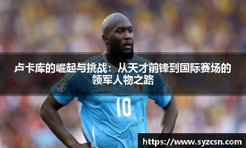 卢卡库的崛起与挑战：从天才前锋到国际赛场的领军人物之路