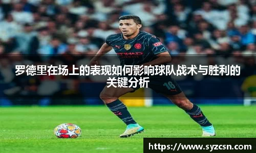罗德里在场上的表现如何影响球队战术与胜利的关键分析