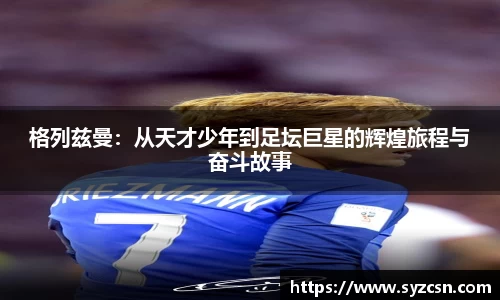 格列兹曼：从天才少年到足坛巨星的辉煌旅程与奋斗故事
